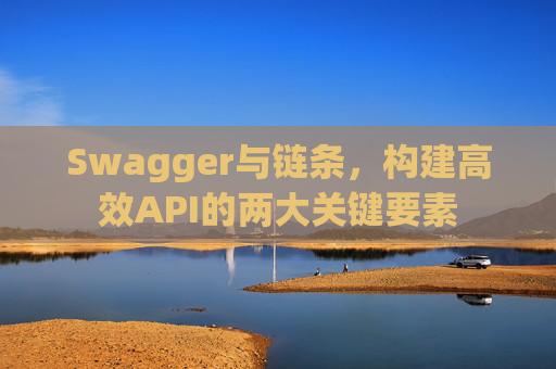 Swagger与链条，构建高效API的两大关键要素